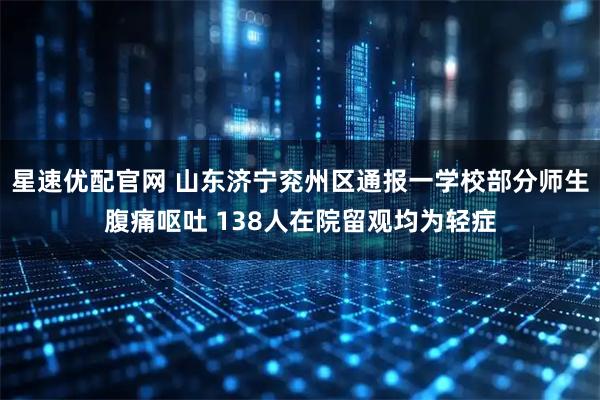 星速优配官网 山东济宁兖州区通报一学校部分师生腹痛呕吐 138人在院留观均为轻症
