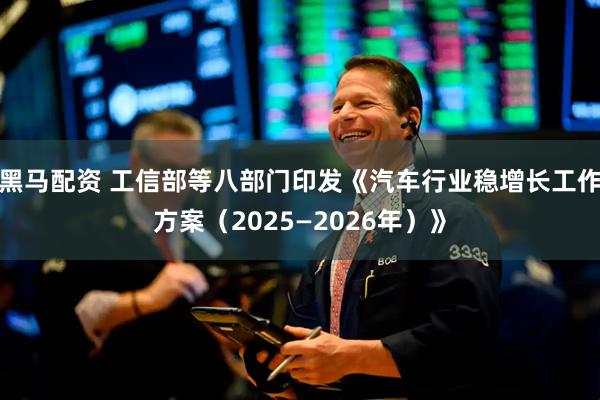 黑马配资 工信部等八部门印发《汽车行业稳增长工作方案（2025—2026年）》