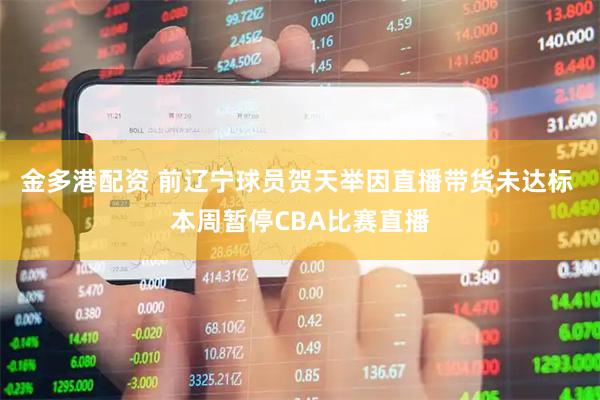 金多港配资 前辽宁球员贺天举因直播带货未达标 本周暂停CBA比赛直播