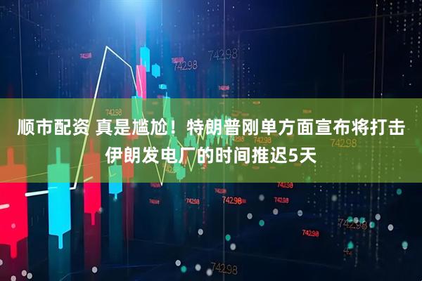 顺市配资 真是尴尬！特朗普刚单方面宣布将打击伊朗发电厂的时间推迟5天