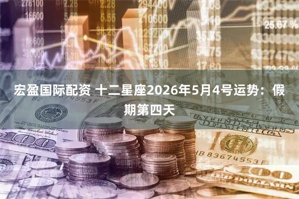 宏盈国际配资 十二星座2026年5月4号运势：假期第四天