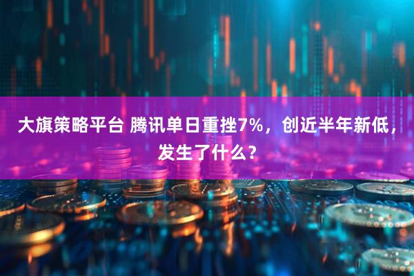 大旗策略平台 腾讯单日重挫7%，创近半年新低，发生了什么？